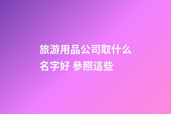 旅游用品公司取什么名字好 參照這些-第1張-公司起名-玄機派